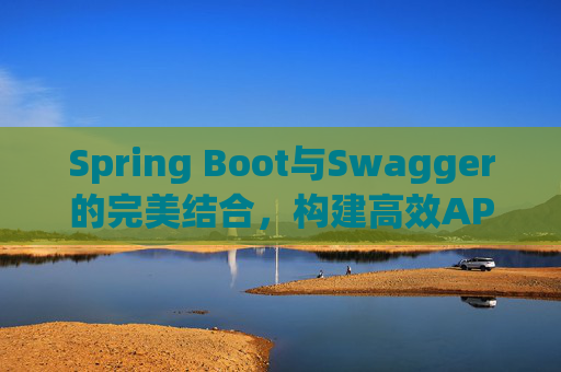 Spring Boot与Swagger的完美结合,构建高效API文档与测试环境